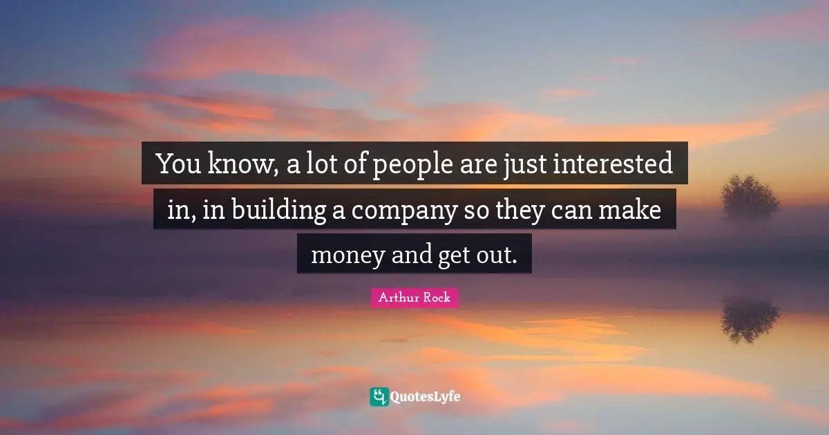 Arthur Rock Quotes: You know, a lot of people are just interested in, in building a company so they can make money and get out.