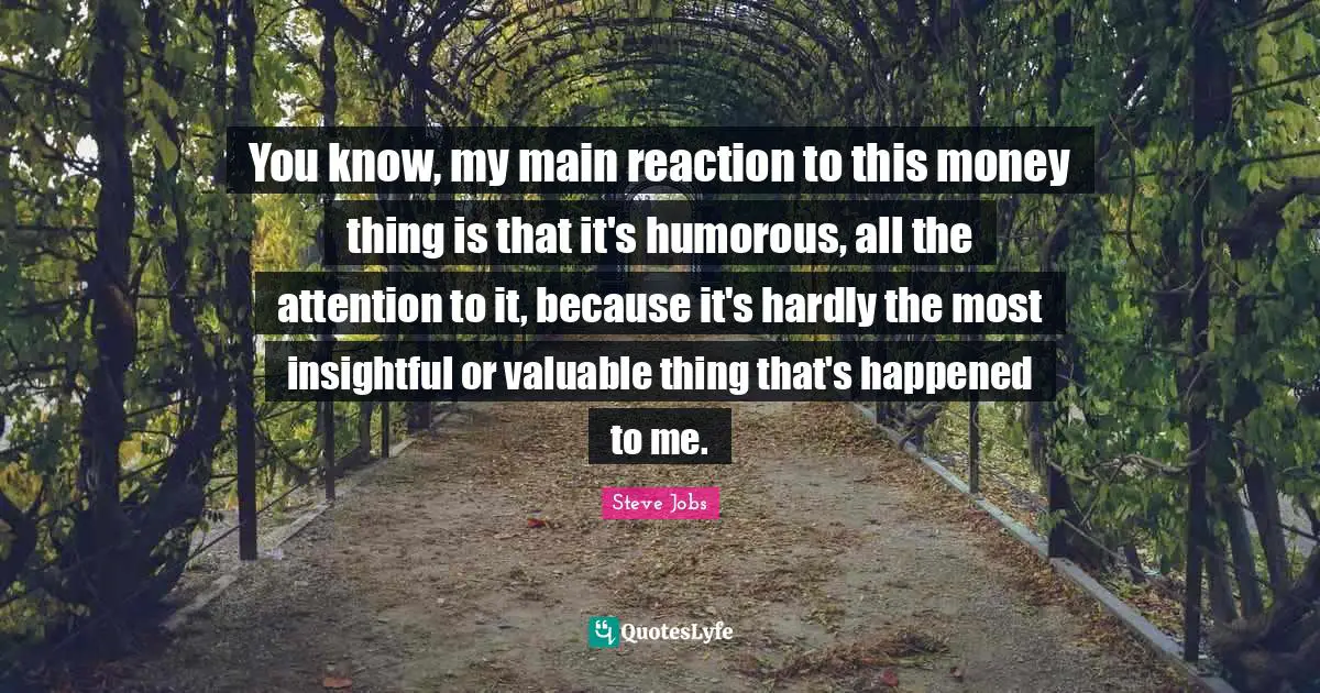 You know, my main reaction to this money thing is that it's humorous, all the attention to it, because it's hardly the most insightful or valuable thing that's happened to me.