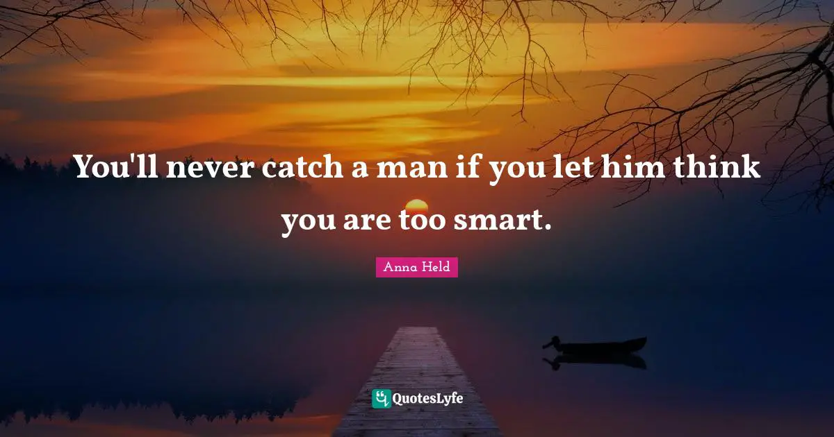 You'll never catch a man if you let him think you are too smart.