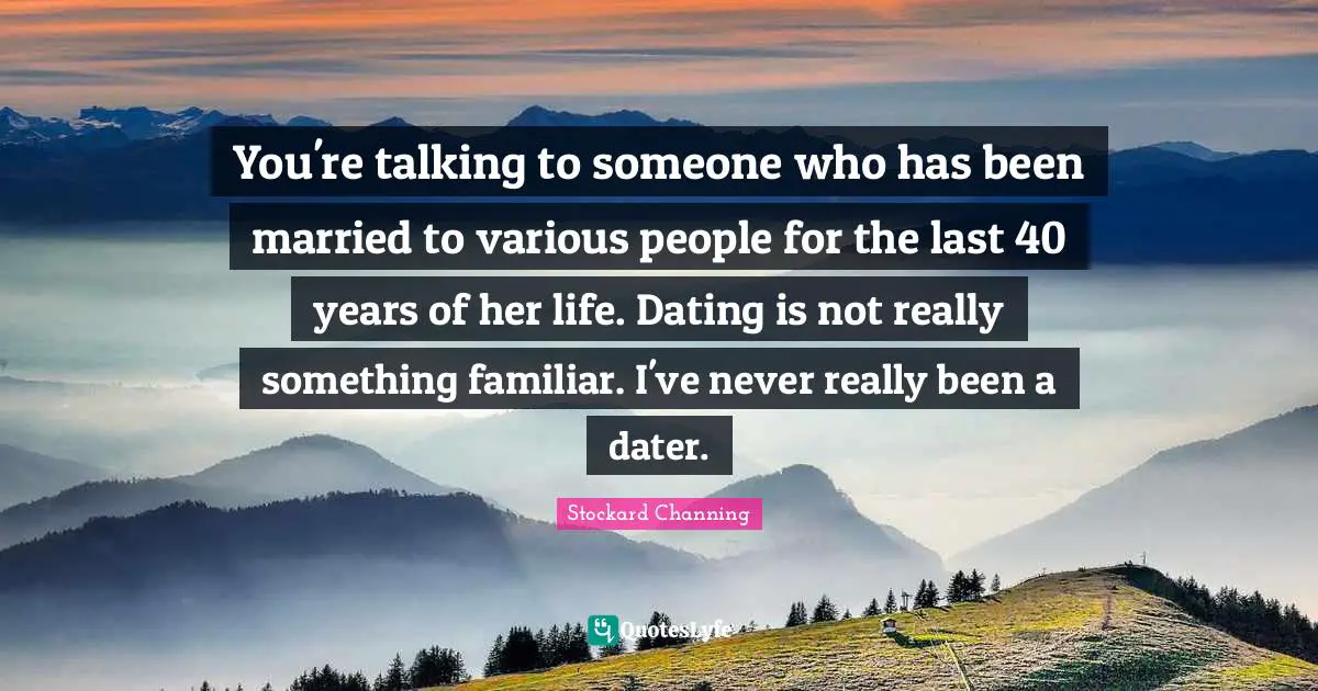 You're talking to someone who has been married to various people for the last 40 years of her life. Dating is not really something familiar. I've never really been a dater.