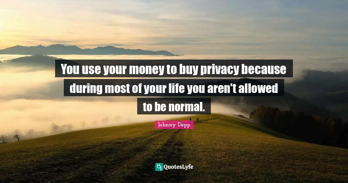 You use your money to buy privacy because during most of your life you aren't allowed to be normal.