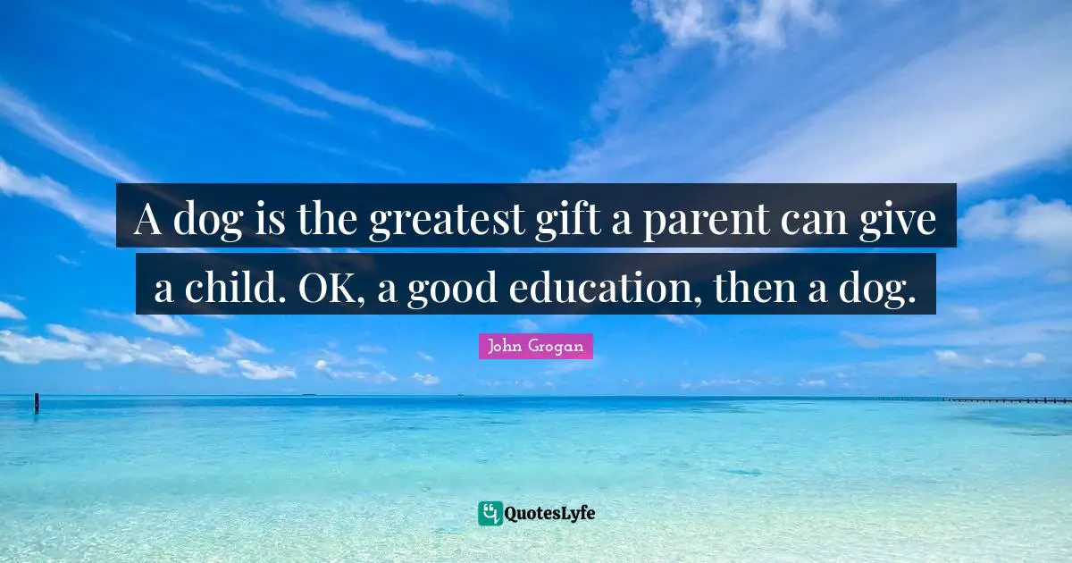 A dog is the greatest gift a parent can give a child. OK, a good education, then a dog.