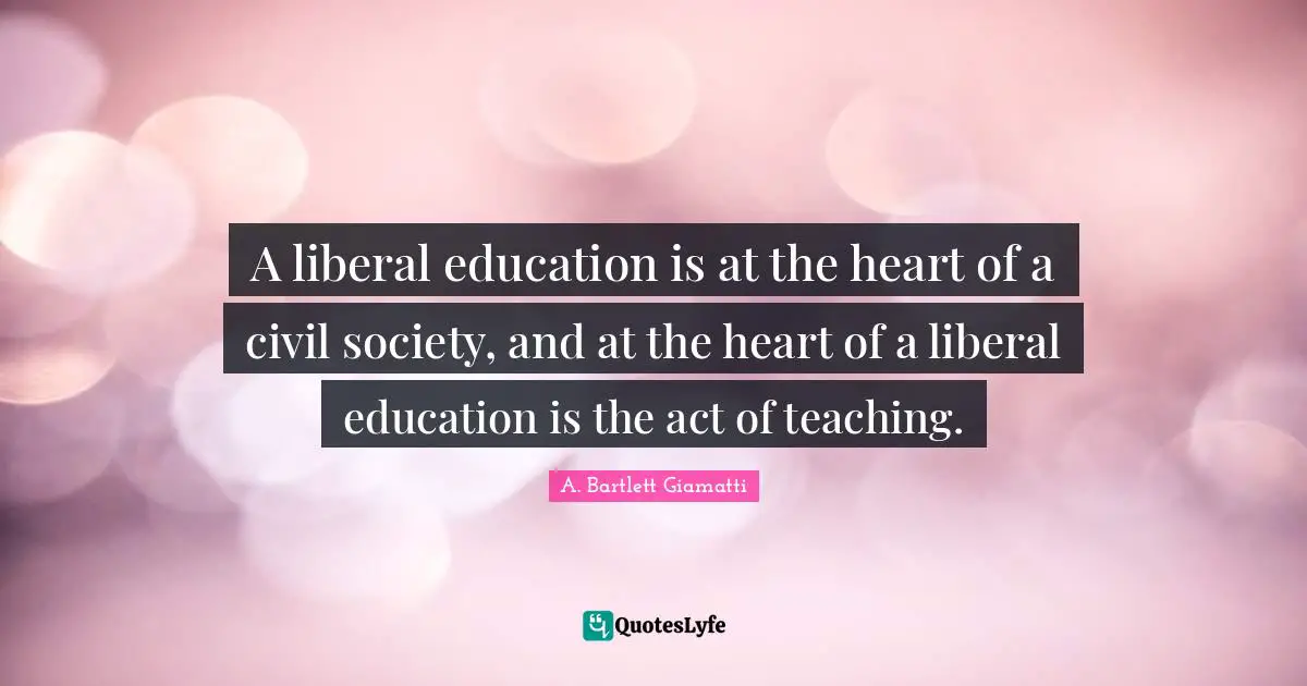 A liberal education is at the heart of a civil society, and at the heart of a liberal education is the act of teaching.