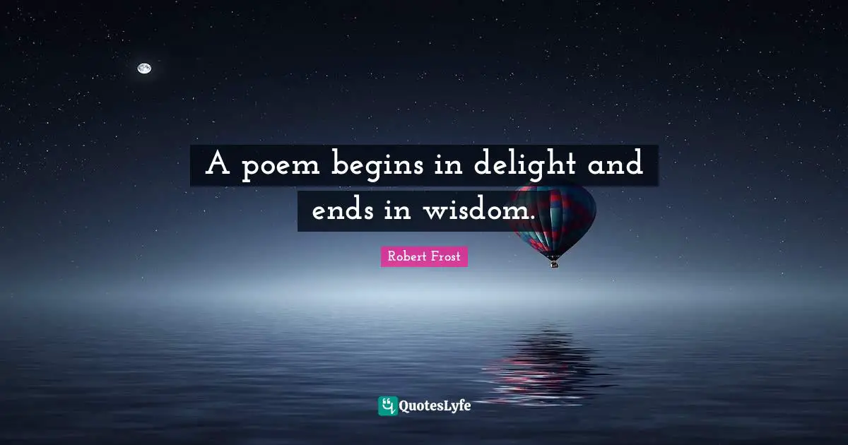 Poem Quotes: "A poem begins in delight and ends in wisdom."