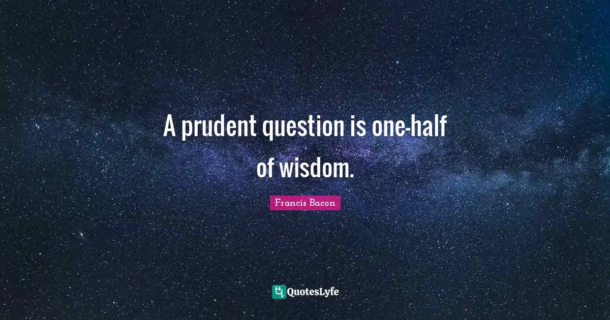 Question Quotes: "A prudent question is one-half of wisdom."