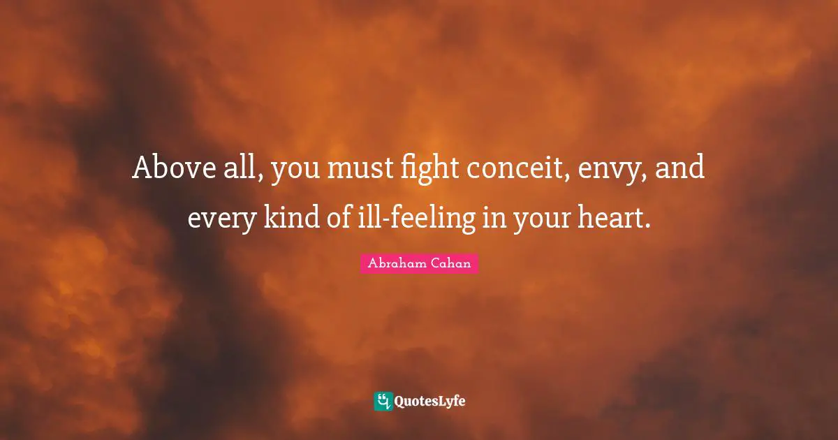 Above all, you must fight conceit, envy, and every kind of ill-feeling in your heart.