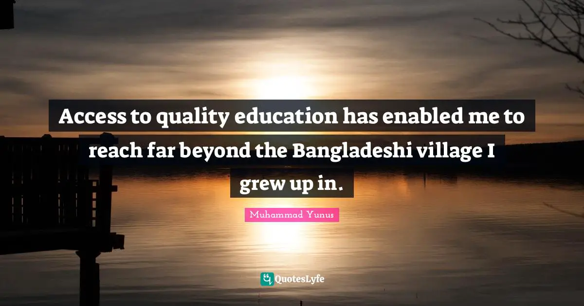 Access to quality education has enabled me to reach far beyond the Bangladeshi village I grew up in.