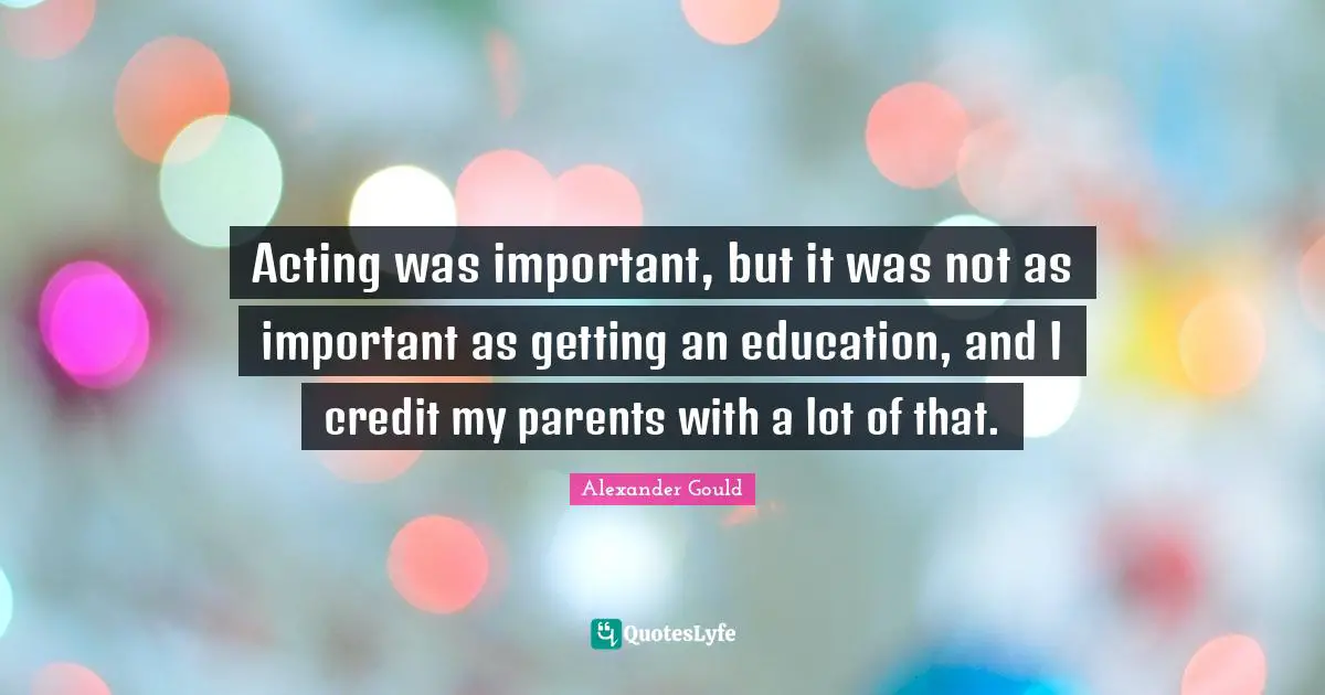 Acting was important, but it was not as important as getting an education, and I credit my parents with a lot of that.