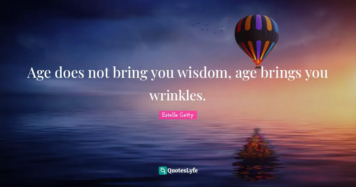 Age does not bring you wisdom, age brings you wrinkles.