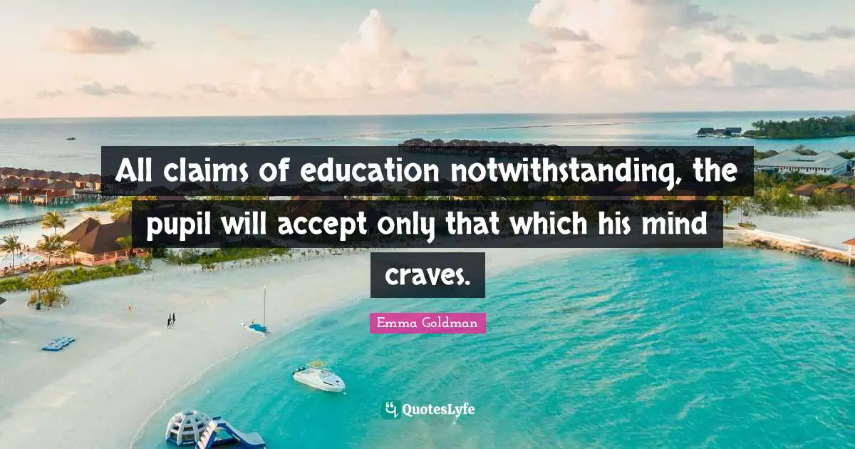 Emma Goldman Quotes: All claims of education notwithstanding, the pupil will accept only that which his mind craves.