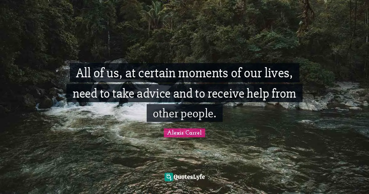 Alexis Carrel Quotes: "All of us, at certain moments of our lives, need to take advice and to receive help from other people."