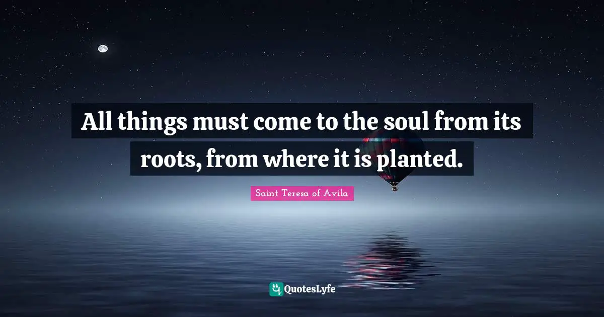 Saint Teresa Of Avila Quotes: "All things must come to the soul from its roots, from where it is planted."