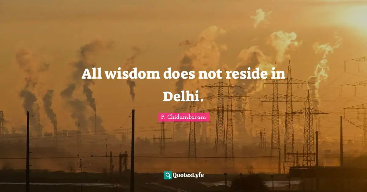 P. Chidambaram Quotes: "All wisdom does not reside in Delhi."