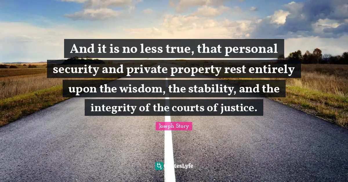 And it is no less true, that personal security and private property rest entirely upon the wisdom, the stability, and the integrity of the courts of justice.