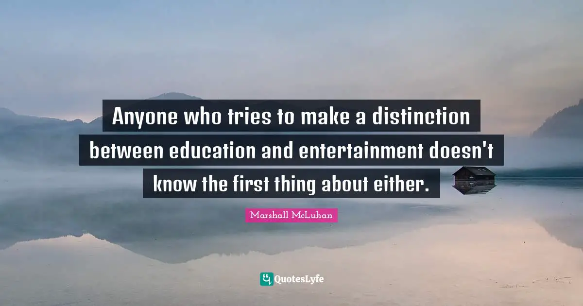 Anyone who tries to make a distinction between education and entertainment doesn't know the first thing about either.