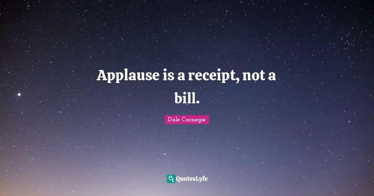 Applause is a receipt, not a bill.