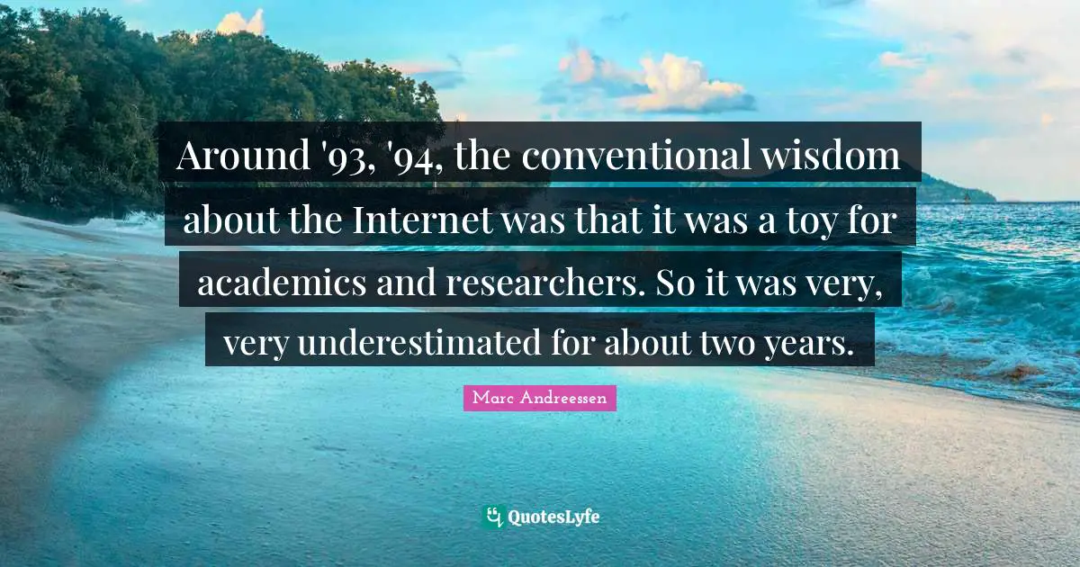 Around '93, '94, the conventional wisdom about the Internet was that it was a toy for academics and researchers. So it was very, very underestimated for about two years.
