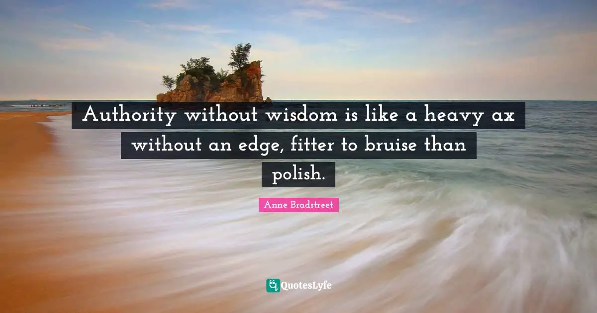 Anne Bradstreet Quotes: "Authority without wisdom is like a heavy ax without an edge, fitter to bruise than polish."