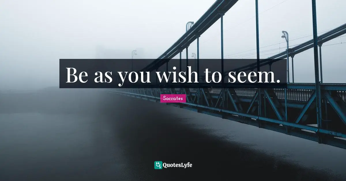 Be as you wish to seem.