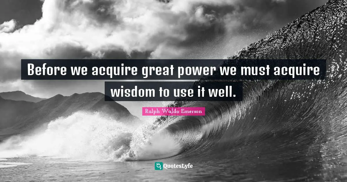 Before we acquire great power we must acquire wisdom to use it well.