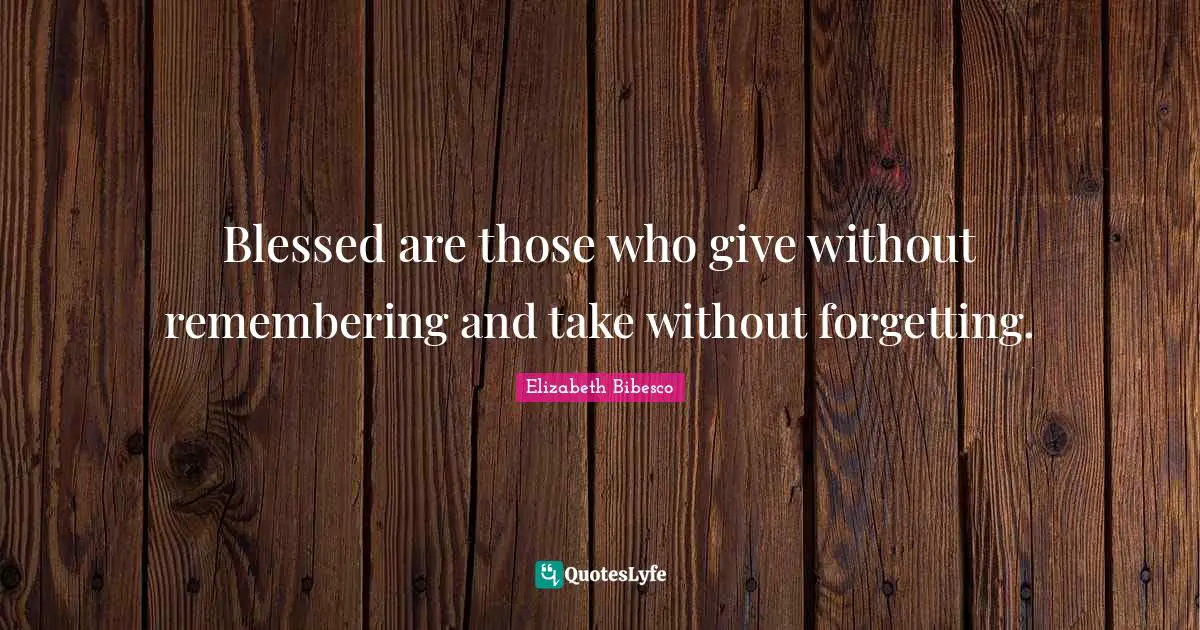 Blessed Quotes: "Blessed are those who give without remembering and take without forgetting."