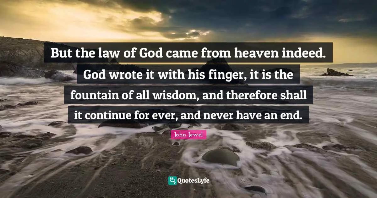 John Jewel Quotes: "But the law of God came from heaven indeed. God wrote it with his finger, it is the fountain of all wisdom, and therefore shall it continue for ever, and never have an end."
