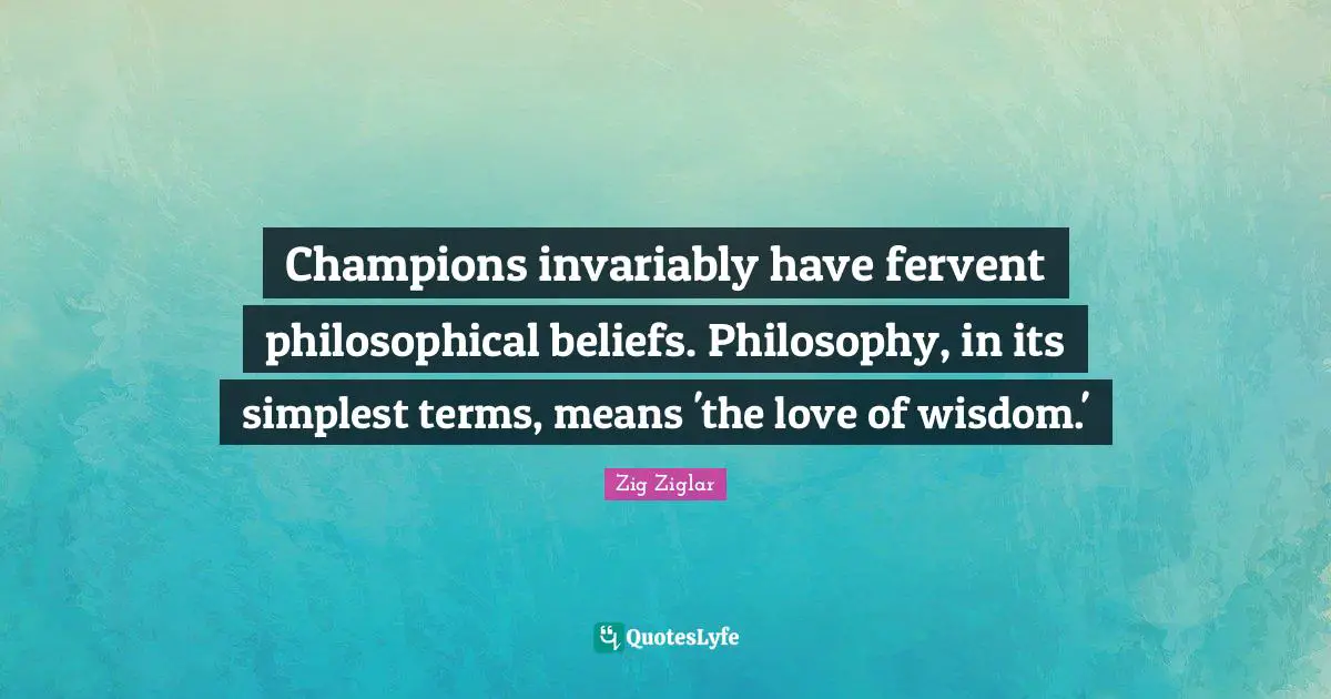 Champions invariably have fervent philosophical beliefs. Philosophy, in its simplest terms, means 'the love of wisdom.'