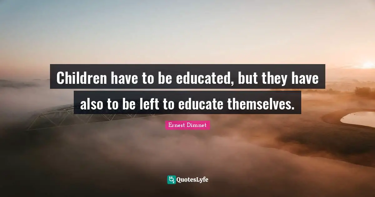 Children have to be educated, but they have also to be left to educate themselves.