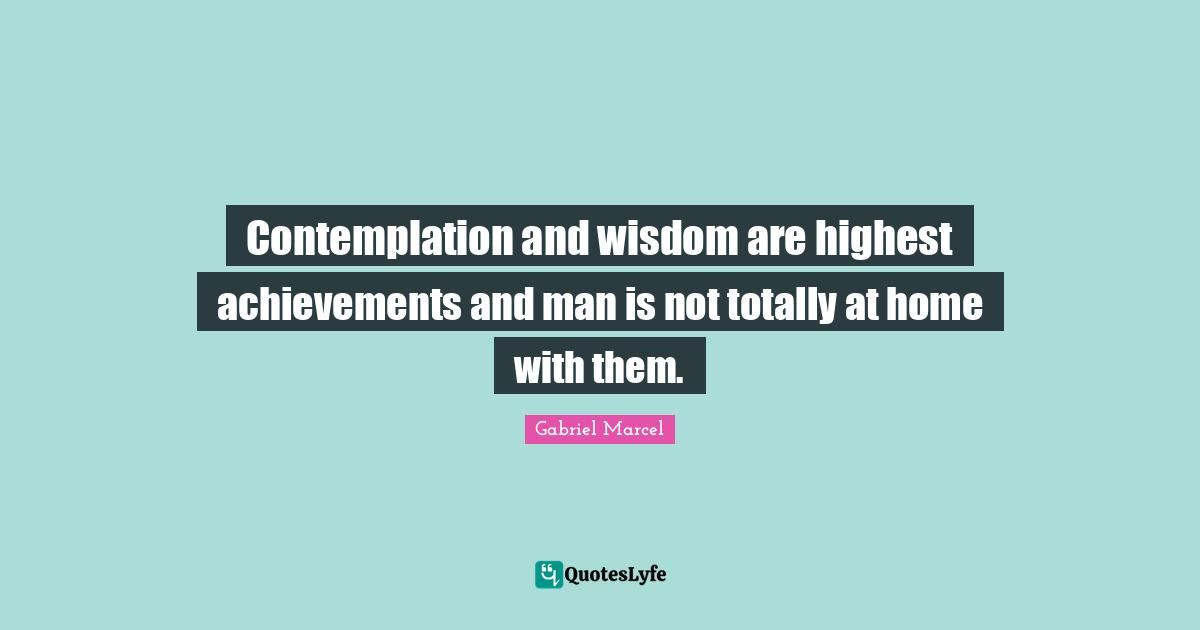 Gabriel Marcel Quotes: "Contemplation and wisdom are highest achievements and man is not totally at home with them."