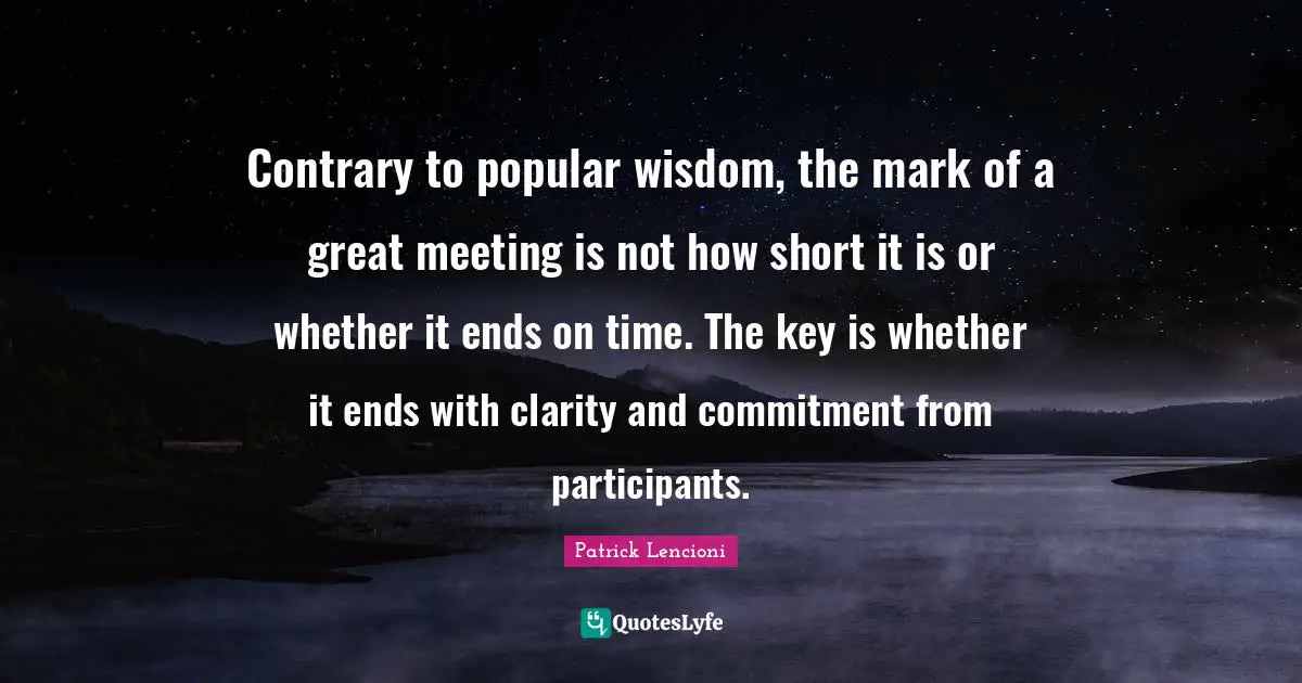 Contrary to popular wisdom, the mark of a great meeting is not how short it is or whether it ends on time. The key is whether it ends with clarity and commitment from participants.