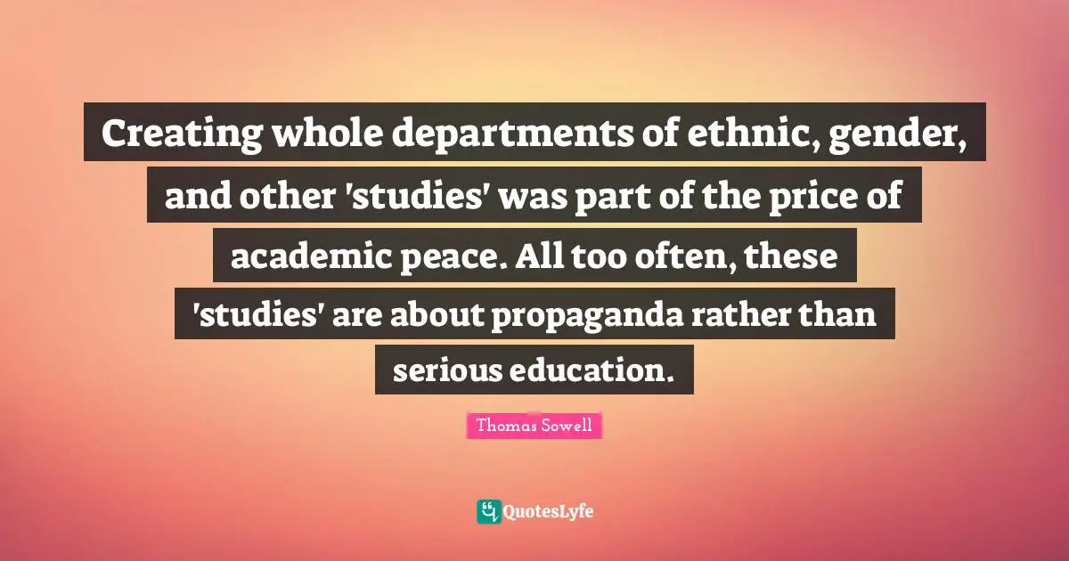 Creating whole departments of ethnic, gender, and other 'studies' was part of the price of academic peace. All too often, these 'studies' are about propaganda rather than serious education.