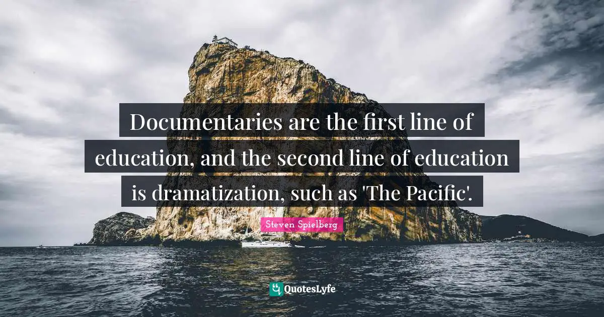 Documentaries are the first line of education, and the second line of education is dramatization, such as 'The Pacific'.
