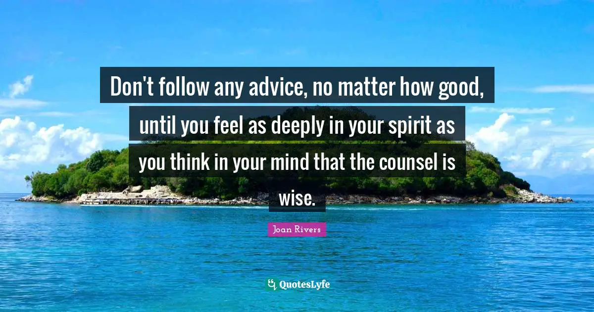 Don't follow any advice, no matter how good, until you feel as deeply in your spirit as you think in your mind that the counsel is wise.