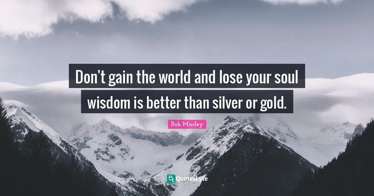 Bob Marley Quotes: Don't gain the world and lose your soul wisdom is better than silver or gold.