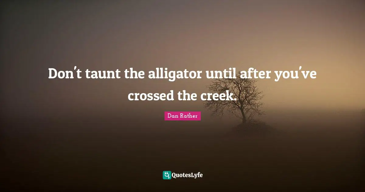 Don't taunt the alligator until after you've crossed the creek.