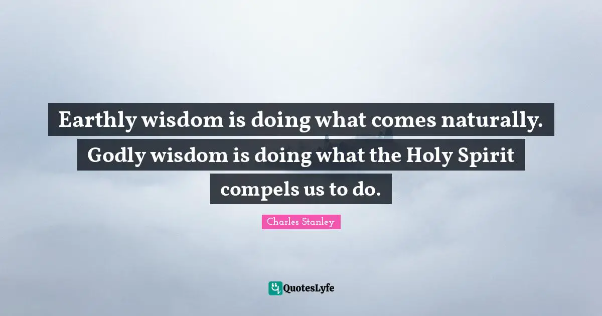 Charles Stanley Quotes: "Earthly wisdom is doing what comes naturally. Godly wisdom is doing what the Holy Spirit compels us to do."