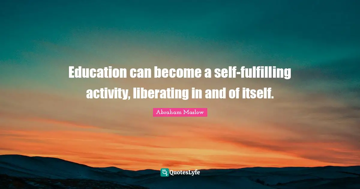 Education can become a self-fulfilling activity, liberating in and of itself.