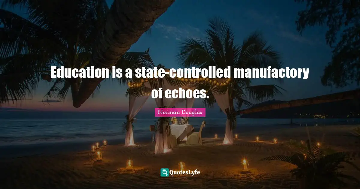 Norman Douglas Quotes: "Education is a state-controlled manufactory of echoes."