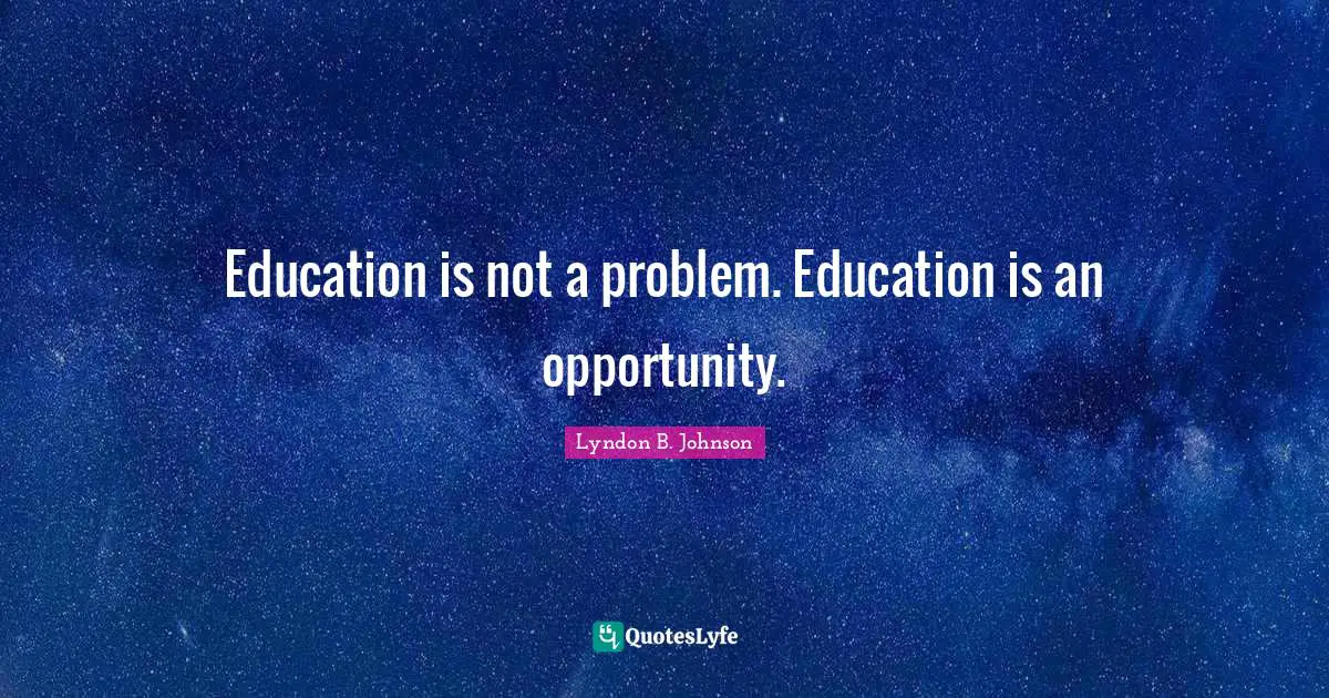 Education is not a problem. Education is an opportunity.