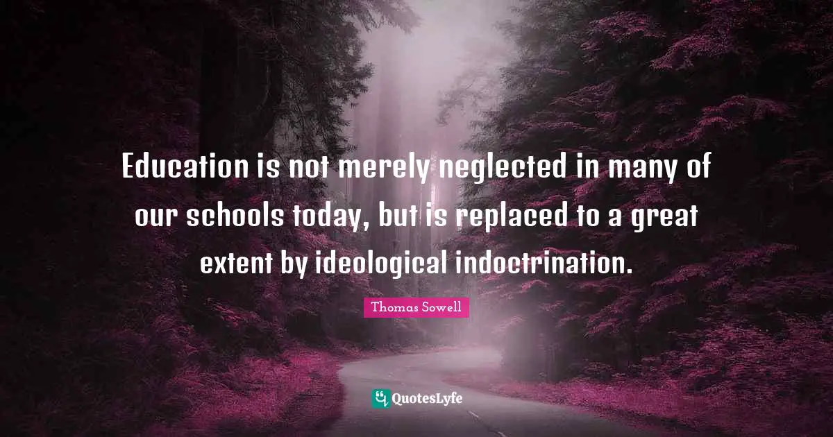 Thomas Sowell Quotes: "Education is not merely neglected in many of our schools today, but is replaced to a great extent by ideological indoctrination."
