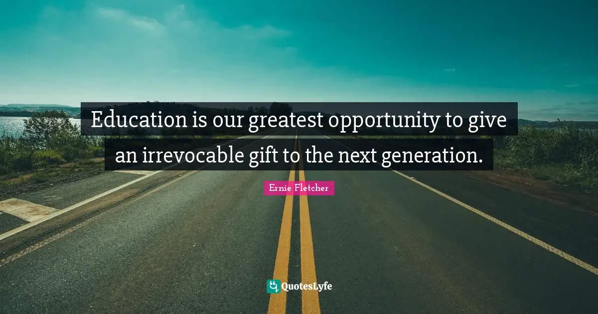 Education is our greatest opportunity to give an irrevocable gift to the next generation.