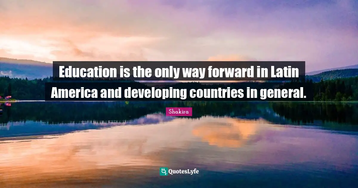 Education is the only way forward in Latin America and developing countries in general.