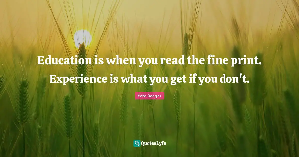 Education is when you read the fine print. Experience is what you get if you don't.