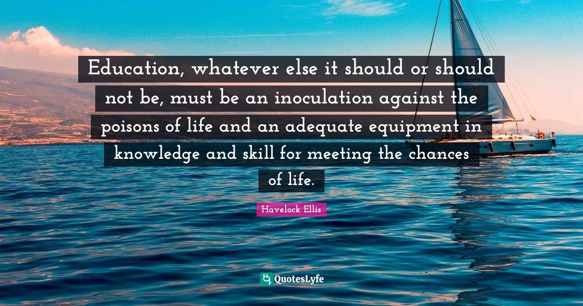 Education, whatever else it should or should not be, must be an inoculation against the poisons of life and an adequate equipment in knowledge and skill for meeting the chances of life.