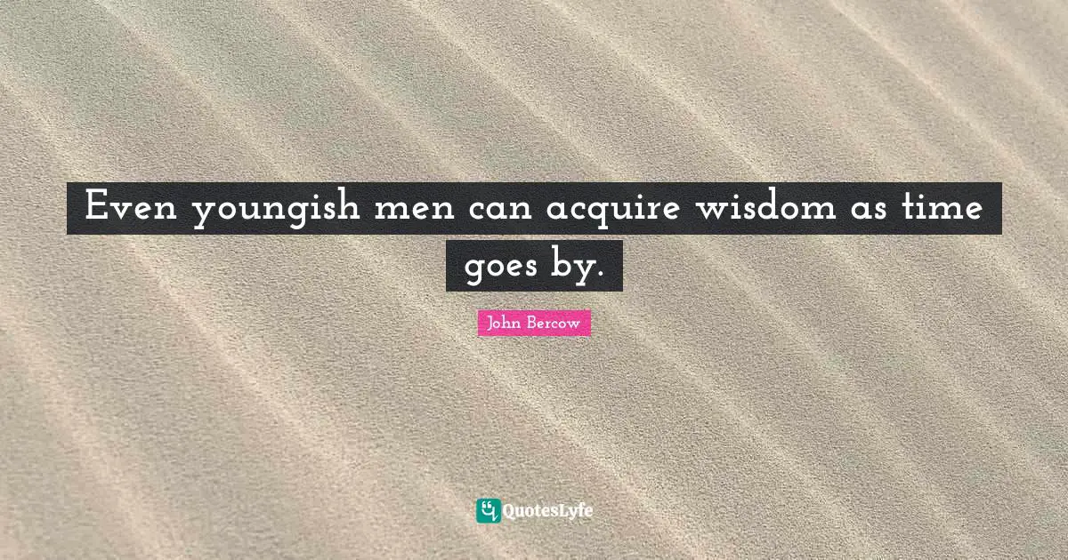 John Bercow Quotes: "Even youngish men can acquire wisdom as time goes by."