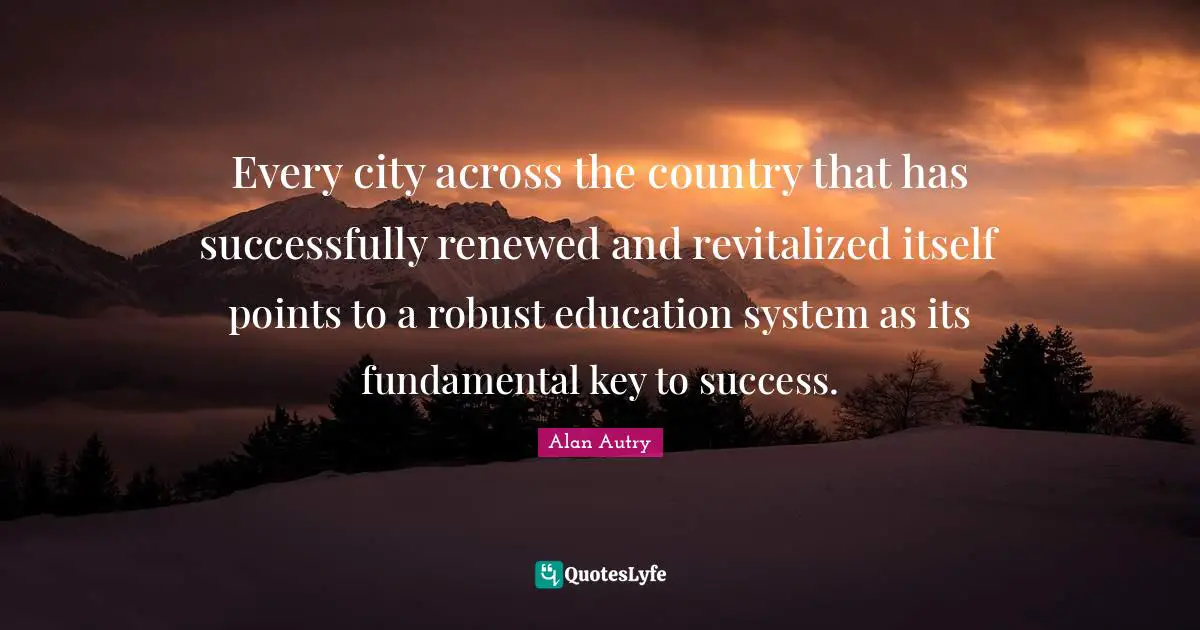 Alan Autry Quotes: "Every city across the country that has successfully renewed and revitalized itself points to a robust education system as its fundamental key to success."