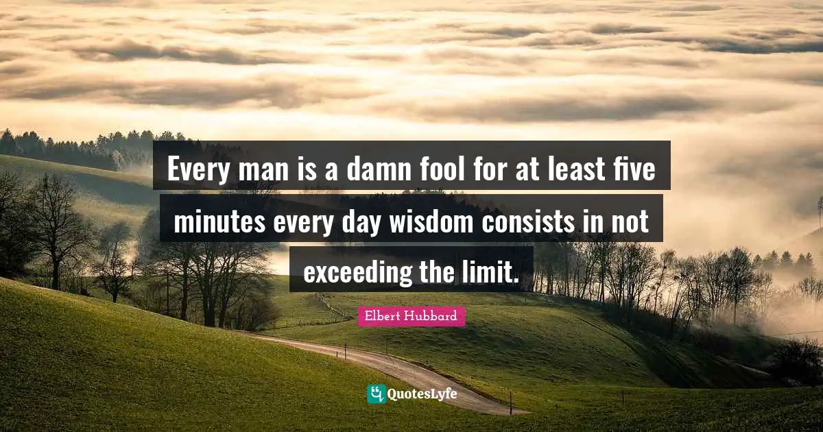 Every man is a damn fool for at least five minutes every day wisdom consists in not exceeding the limit.