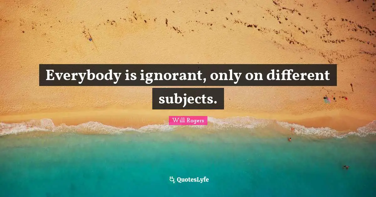 Everybody is ignorant, only on different subjects.