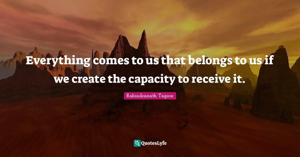 Everything comes to us that belongs to us if we create the capacity to receive it.