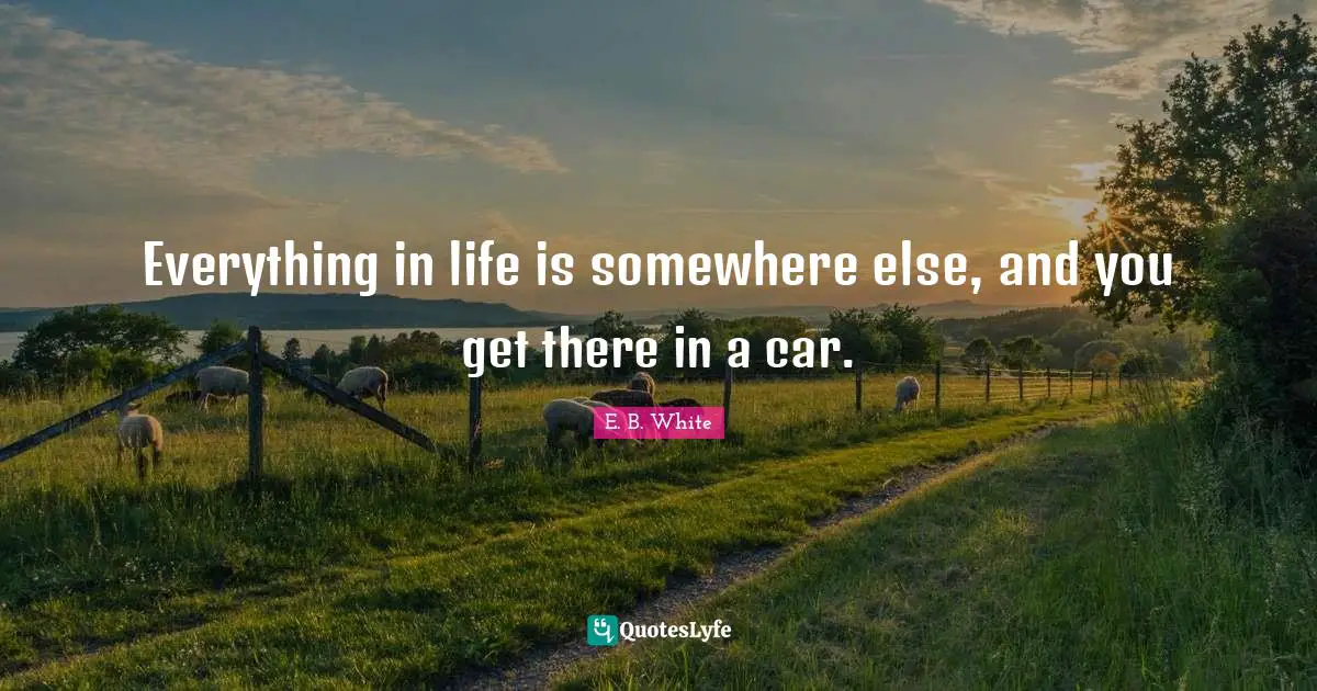 Everything in life is somewhere else, and you get there in a car.